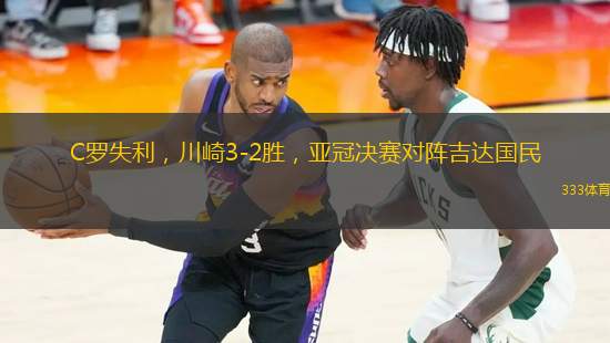 C罗失利，川崎3-2胜，亚冠决赛对阵吉达国民